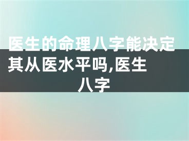 医生的命理八字能决定其从医水平吗,医生 八字