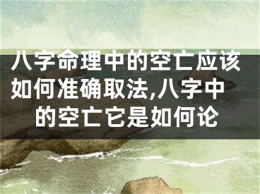 八字命理中的空亡应该如何准确取法,八字中的空亡它是如何论