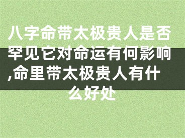 八字命带太极贵人是否罕见它对命运有何影响,命里带太极贵人有什么好处