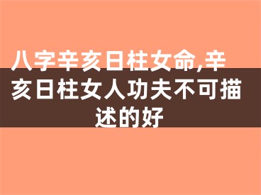 八字辛亥日柱女命,辛亥日柱女人功夫不可描述的好