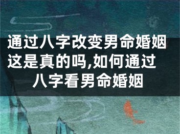 通过八字改变男命婚姻这是真的吗,如何通过八字看男命婚姻