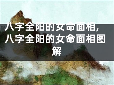 八字全阳的女命面相,八字全阳的女命面相图解