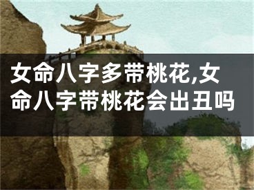 女命八字多带桃花,女命八字带桃花会出丑吗