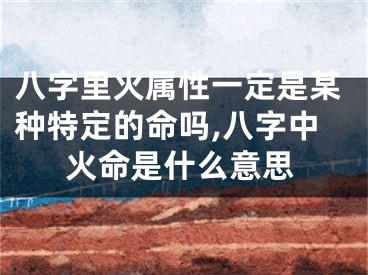 八字里火属性一定是某种特定的命吗,八字中火命是什么意思