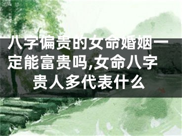 八字偏贵的女命婚姻一定能富贵吗,女命八字贵人多代表什么