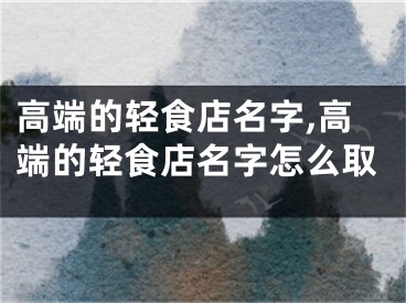 高端的轻食店名字,高端的轻食店名字怎么取