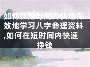如何在短时间内快速有效地学习八字命理资料,如何在短时间内快速挣钱