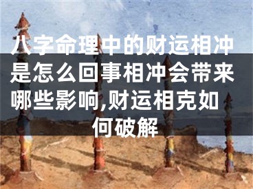 八字命理中的财运相冲是怎么回事相冲会带来哪些影响,财运相克如何破解