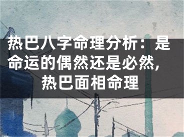 热巴八字命理分析：是命运的偶然还是必然,热巴面相命理