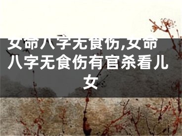 女命八字无食伤,女命八字无食伤有官杀看儿女