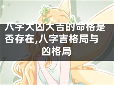 八字大凶大吉的命格是否存在,八字吉格局与凶格局