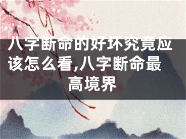 八字断命的好坏究竟应该怎么看,八字断命最高境界