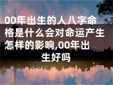 00年出生的人八字命格是什么会对命运产生怎样的影响,00年出生好吗