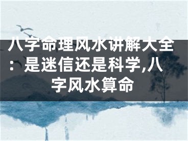 八字命理风水讲解大全：是迷信还是科学,八字风水算命