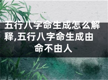 五行八字命生成怎么解释,五行八字命生成由命不由人