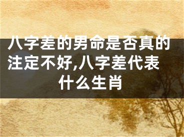 八字差的男命是否真的注定不好,八字差代表什么生肖
