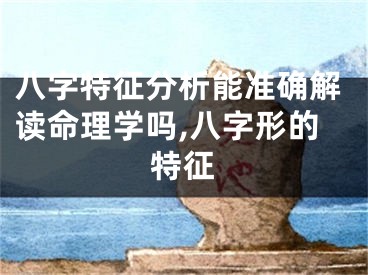八字特征分析能准确解读命理学吗,八字形的特征