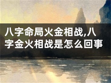 八字命局火金相战,八字金火相战是怎么回事