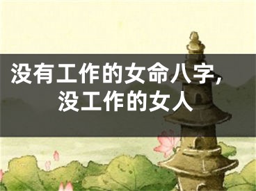 没有工作的女命八字,没工作的女人