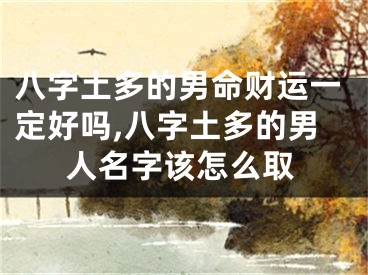 八字土多的男命财运一定好吗,八字土多的男人名字该怎么取