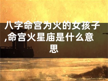 八字命宫为火的女孩子,命宫火星庙是什么意思