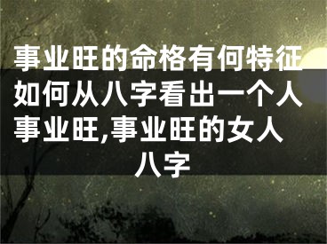 事业旺的命格有何特征如何从八字看出一个人事业旺,事业旺的女人八字