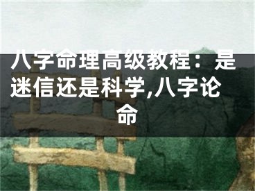 八字命理高级教程：是迷信还是科学,八字论命