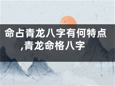 命占青龙八字有何特点,青龙命格八字