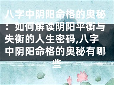 八字中阴阳命格的奥秘：如何解读阴阳平衡与失衡的人生密码,八字中阴阳命格的奥秘有哪些
