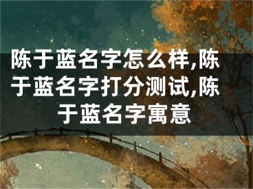 陈于蓝名字怎么样,陈于蓝名字打分测试,陈于蓝名字寓意