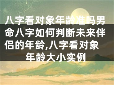八字看对象年龄准吗男命八字如何判断未来伴侣的年龄,八字看对象年龄大小实例