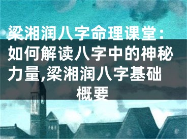 梁湘润八字命理课堂：如何解读八字中的神秘力量,梁湘润八字基础概要