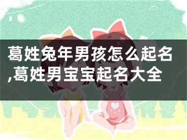 葛姓兔年男孩怎么起名,葛姓男宝宝起名大全