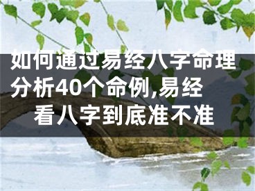 如何通过易经八字命理分析40个命例,易经看八字到底准不准