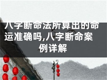 八字断命法所算出的命运准确吗,八字断命案例详解