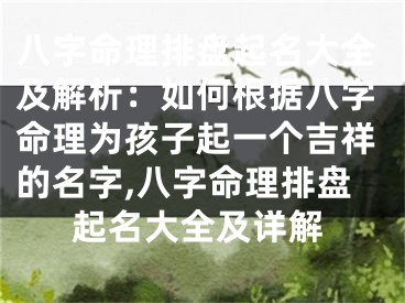 八字命理排盘起名大全及解析：如何根据八字命理为孩子起一个吉祥的名字,八字命理排盘起名大全及详解