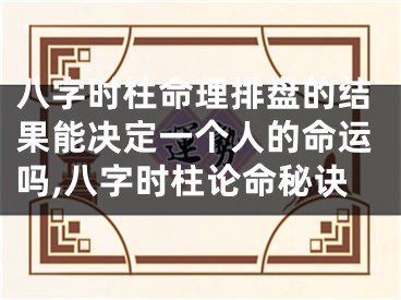 八字时柱命理排盘的结果能决定一个人的命运吗,八字时柱论命秘诀