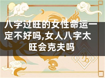 八字过旺的女性命运一定不好吗,女人八字太旺会克夫吗