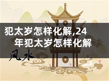 犯太岁怎样化解,24年犯太岁怎样化解