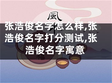张浩俊名字怎么样,张浩俊名字打分测试,张浩俊名字寓意