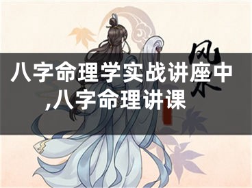 八字命理学实战讲座中,八字命理讲课