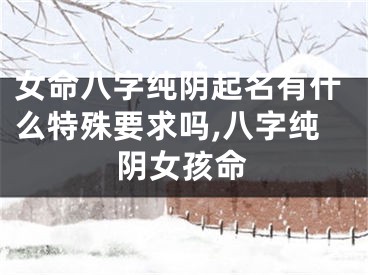 女命八字纯阴起名有什么特殊要求吗,八字纯阴女孩命