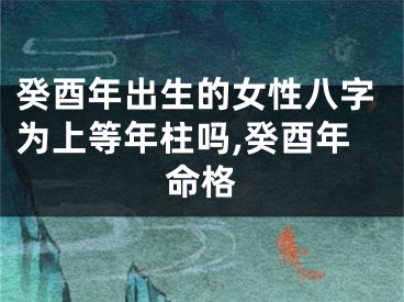 癸酉年出生的女性八字为上等年柱吗,癸酉年命格