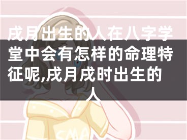 戌月出生的人在八字学堂中会有怎样的命理特征呢,戌月戌时出生的人