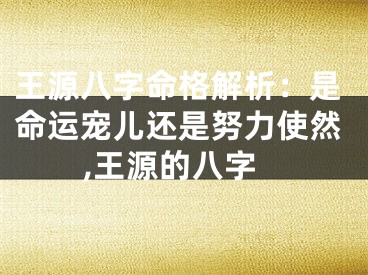 王源八字命格解析：是命运宠儿还是努力使然,王源的八字