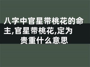 八字中官星带桃花的命主,官星带桃花,定为贵重什么意思