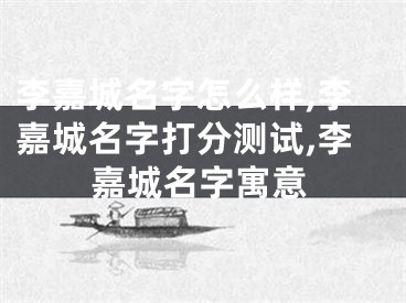 李嘉城名字怎么样,李嘉城名字打分测试,李嘉城名字寓意