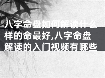 八字命盘如何解读什么样的命最好,八字命盘解读的入门视频有哪些
