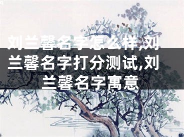 刘兰馨名字怎么样,刘兰馨名字打分测试,刘兰馨名字寓意