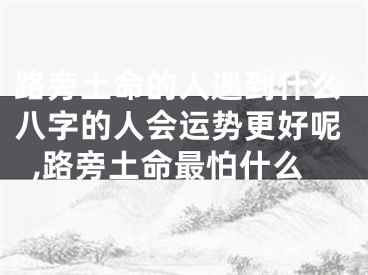 路旁土命的人遇到什么八字的人会运势更好呢,路旁土命最怕什么